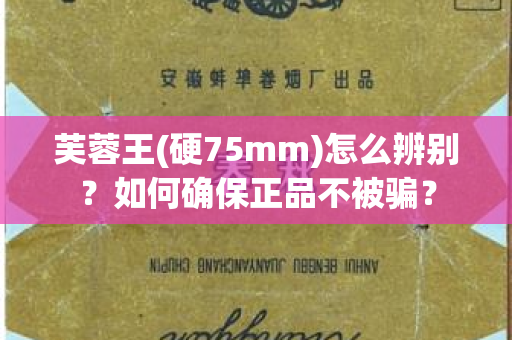 芙蓉王(硬75mm)怎么辨别？如何确保正品不被骗？
